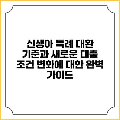 신생아 특례 대환 기준과 새로운 대출 조건 변화에 대한 완벽 가이드