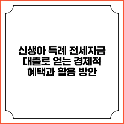 신생아 특례 전세자금 대출로 얻는 경제적 혜택과 활용 방안