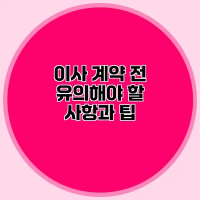이사 계약 전 유의해야 할 사항과 팁