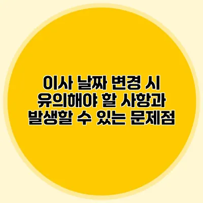 이사 날짜 변경 시 유의해야 할 사항과 발생할 수 있는 문제점