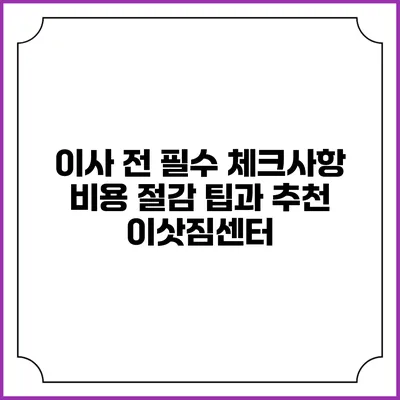 이사 전 필수 체크사항: 비용 절감 팁과 추천 이삿짐센터