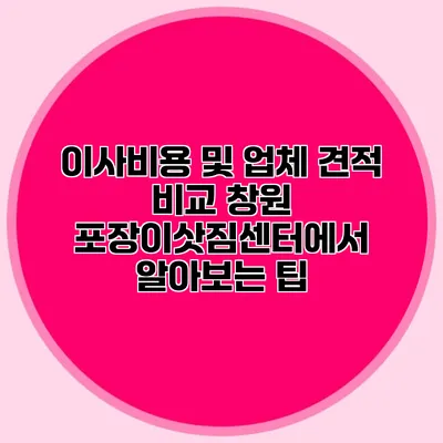 이사비용 및 업체 견적 비교: 창원 포장이삿짐센터에서 알아보는 팁