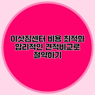 이삿짐센터 비용 최적화: 합리적인 견적비교로 절약하기
