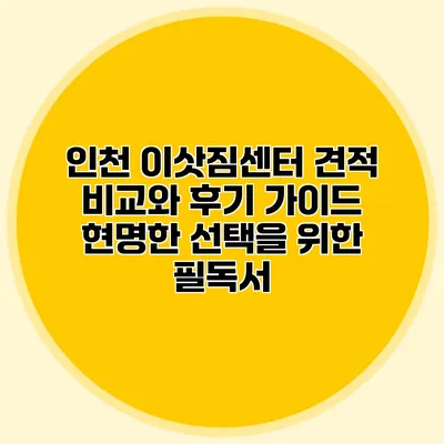 인천 이삿짐센터 견적 비교와 후기 가이드: 현명한 선택을 위한 필독서