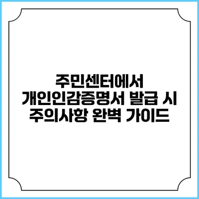 주민센터에서 개인인감증명서 발급 시 주의사항 완벽 가이드