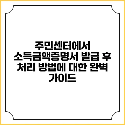 주민센터에서 소득금액증명서 발급 후 처리 방법에 대한 완벽 가이드