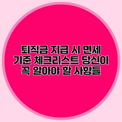 퇴직금 지급 시 면세 기준 체크리스트: 당신이 꼭 알아야 할 사항들