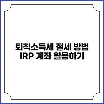 퇴직소득세 절세 방법: IRP 계좌 활용하기