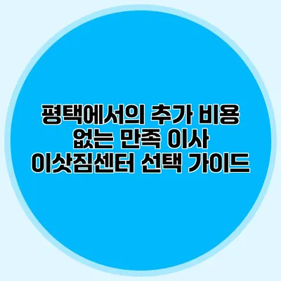 평택에서의 추가 비용 없는 만족 이사: 이삿짐센터 선택 가이드