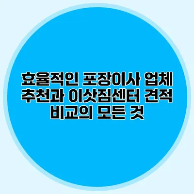 효율적인 포장이사: 업체 추천과 이삿짐센터 견적 비교의 모든 것