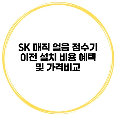 SK 매직 얼음 정수기 이전 설치 비용 혜택 및 가격비교