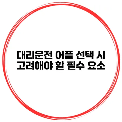 대리운전 어플 선택 시 고려해야 할 필수 요소