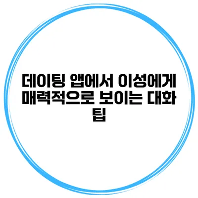 데이팅 앱에서 이성에게 매력적으로 보이는 대화 팁