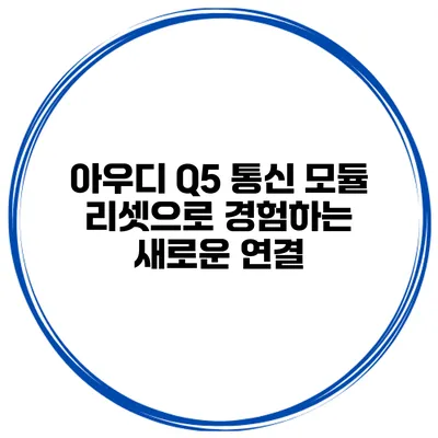 아우디 Q5 통신 모듈 리셋으로 경험하는 새로운 연결