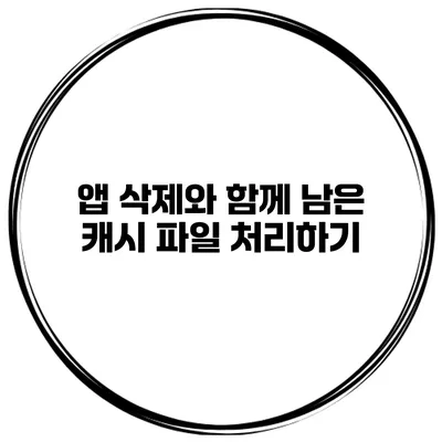 앱 삭제와 함께 남은 캐시 파일 처리하기