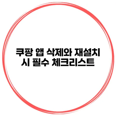 쿠팡 앱 삭제와 재설치 시 필수 체크리스트