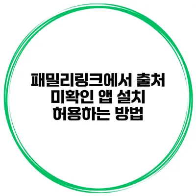 패밀리링크에서 출처 미확인 앱 설치 허용하는 방법